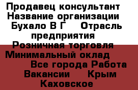 Продавец-консультант › Название организации ­ Бухало В.Г. › Отрасль предприятия ­ Розничная торговля › Минимальный оклад ­ 120 000 - Все города Работа » Вакансии   . Крым,Каховское